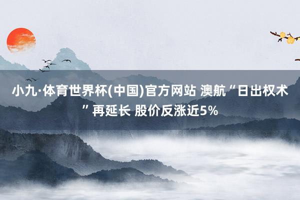小九·体育世界杯(中国)官方网站 澳航“日出权术”再延长 股价反涨近5%