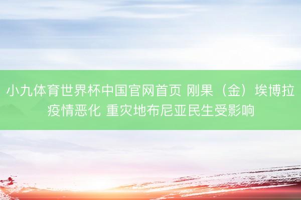 小九体育世界杯中国官网首页 刚果（金）埃博拉疫情恶化 重灾地布尼亚民生受影响
