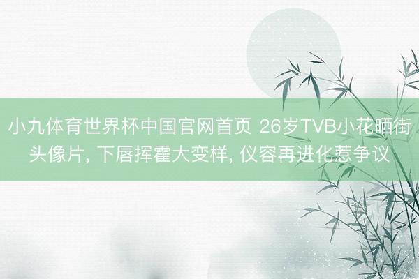 小九体育世界杯中国官网首页 26岁TVB小花晒街头像片, 下唇挥霍大变样, 仪容再进化惹争议