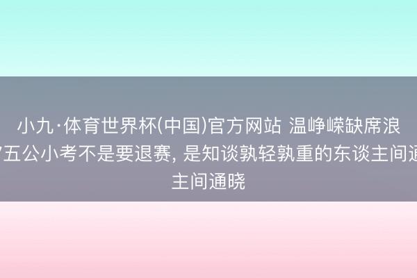 小九·体育世界杯(中国)官方网站 温峥嵘缺席浪姐7五公小考不是要退赛, 是知谈孰轻孰重的东谈主间通晓