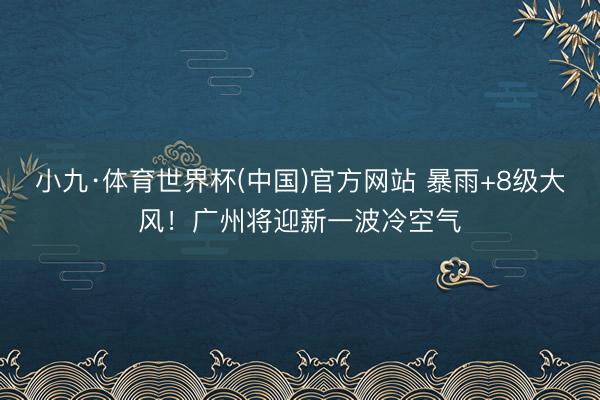 小九·体育世界杯(中国)官方网站 暴雨+8级大风！广州将迎新一波冷空气