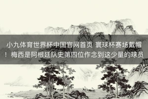小九体育世界杯中国官网首页 寰球杯赛场戴帽！梅西是阿根廷队史第四位作念到这少量的球员