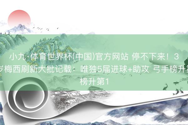 小九·体育世界杯(中国)官方网站 停不下来！38岁梅西刷新大批记载：唯独5届进球+助攻 弓手榜升第1