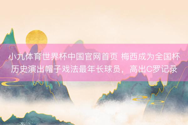 小九体育世界杯中国官网首页 梅西成为全国杯历史演出帽子戏法最年长球员，高出C罗记录