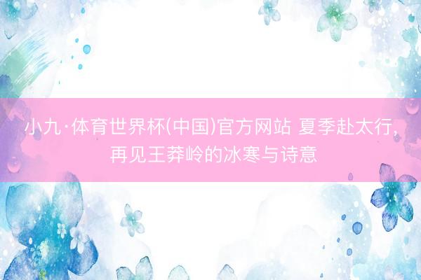 小九·体育世界杯(中国)官方网站 夏季赴太行, 再见王莽岭的冰寒与诗意