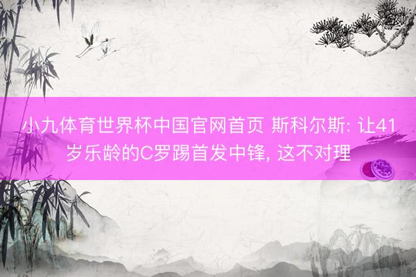 小九体育世界杯中国官网首页 斯科尔斯: 让41岁乐龄的C罗踢首发中锋, 这不对理