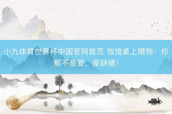 小九体育世界杯中国官网首页 饭馆桌上喂狗：你那不是爱，是缺德！