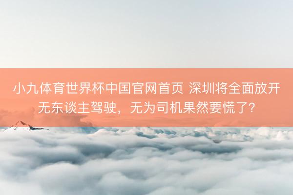 小九体育世界杯中国官网首页 深圳将全面放开无东谈主驾驶，无为司机果然要慌了？